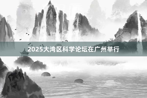 2025大湾区科学论坛在广州举行